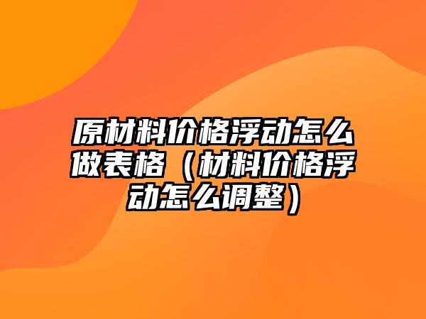 原材料價(jià)格浮動(dòng)怎么做表格（材料價(jià)格浮動(dòng)怎么調(diào)整）