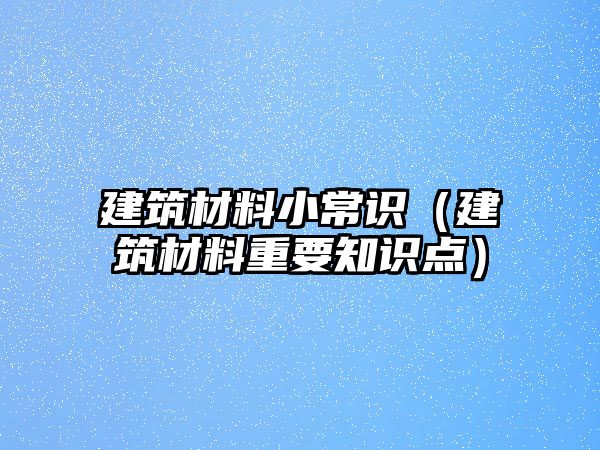 建筑材料小常識（建筑材料重要知識點(diǎn)）