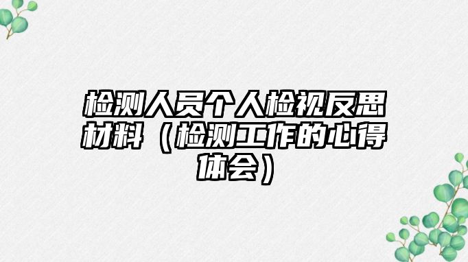 檢測(cè)人員個(gè)人檢視反思材料（檢測(cè)工作的心得體會(huì)）