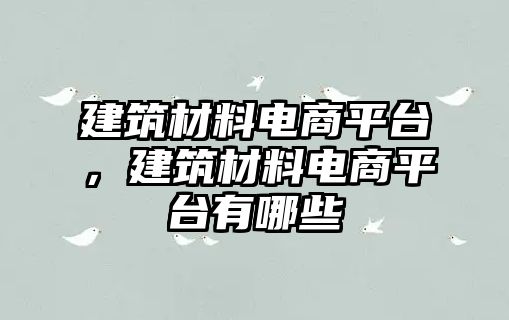 建筑材料電商平臺(tái)，建筑材料電商平臺(tái)有哪些