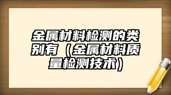 金屬材料檢測的類別有（金屬材料質(zhì)量檢測技術(shù)）