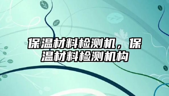 保溫材料檢測機，保溫材料檢測機構(gòu)