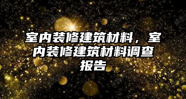 室內(nèi)裝修建筑材料，室內(nèi)裝修建筑材料調(diào)查報(bào)告