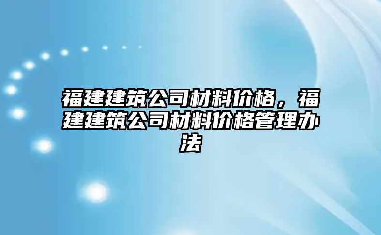 福建建筑公司材料價格，福建建筑公司材料價格管理辦法