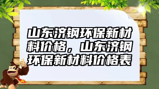 山東濟鋼環(huán)保新材料價格，山東濟鋼環(huán)保新材料價格表