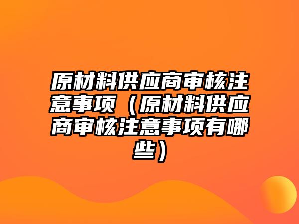 原材料供應(yīng)商審核注意事項（原材料供應(yīng)商審核注意事項有哪些）