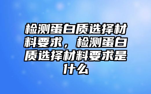 檢測蛋白質(zhì)選擇材料要求，檢測蛋白質(zhì)選擇材料要求是什么