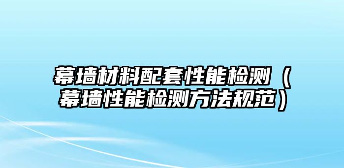 幕墻材料配套性能檢測（幕墻性能檢測方法規(guī)范）