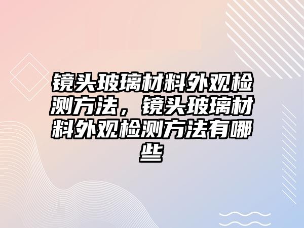 鏡頭玻璃材料外觀檢測方法，鏡頭玻璃材料外觀檢測方法有哪些