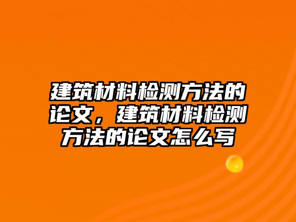 建筑材料檢測(cè)方法的論文，建筑材料檢測(cè)方法的論文怎么寫