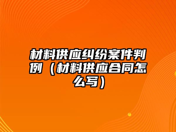 材料供應(yīng)糾紛案件判例（材料供應(yīng)合同怎么寫(xiě)）