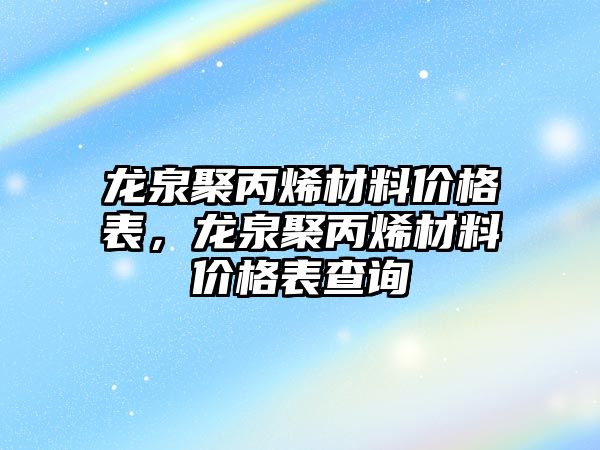 龍泉聚丙烯材料價格表，龍泉聚丙烯材料價格表查詢