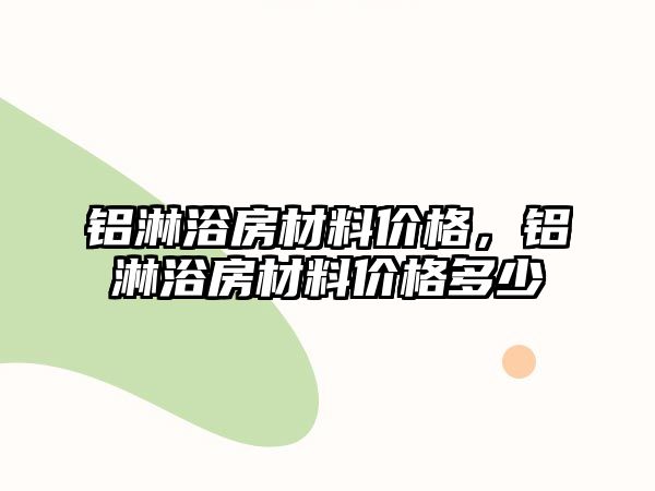 鋁淋浴房材料價格，鋁淋浴房材料價格多少