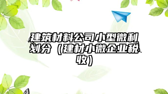 建筑材料公司小型微利劃分（建材小微企業(yè)稅收）