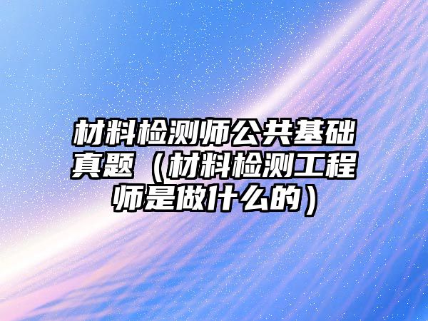 材料檢測師公共基礎(chǔ)真題（材料檢測工程師是做什么的）