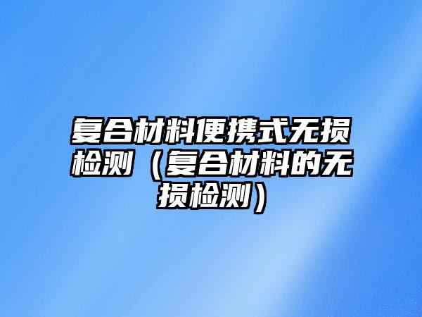 復(fù)合材料便攜式無(wú)損檢測(cè)（復(fù)合材料的無(wú)損檢測(cè)）