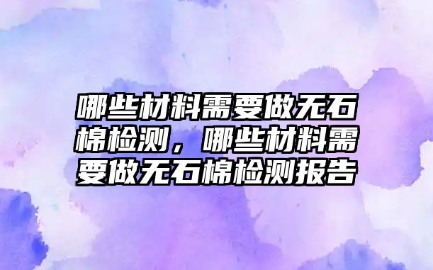 哪些材料需要做無石棉檢測，哪些材料需要做無石棉檢測報告