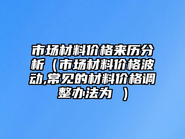 市場材料價格來歷分析（市場材料價格波動,常見的材料價格調整辦法為 ）