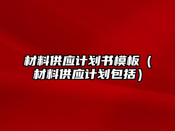 材料供應(yīng)計劃書模板（材料供應(yīng)計劃包括）