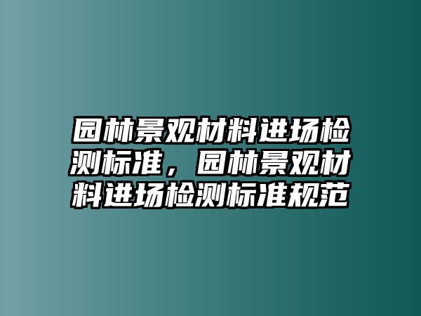 園林景觀材料進(jìn)場(chǎng)檢測(cè)標(biāo)準(zhǔn)，園林景觀材料進(jìn)場(chǎng)檢測(cè)標(biāo)準(zhǔn)規(guī)范