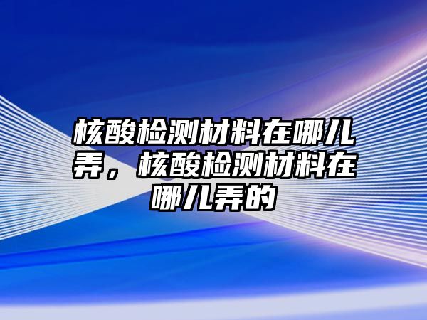 核酸檢測材料在哪兒弄，核酸檢測材料在哪兒弄的