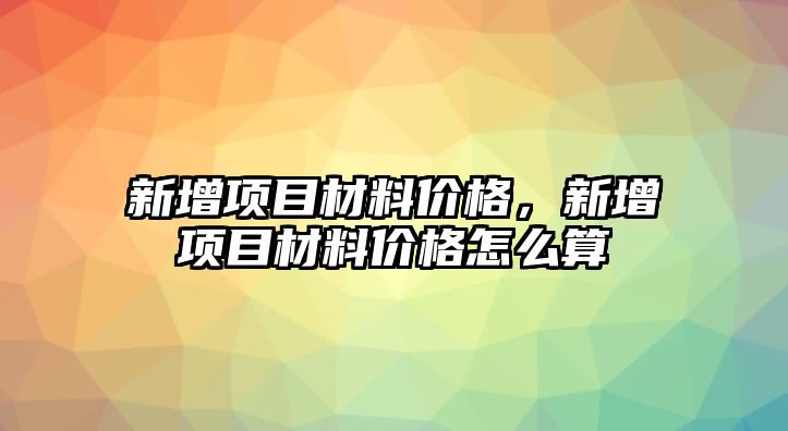 新增項(xiàng)目材料價(jià)格，新增項(xiàng)目材料價(jià)格怎么算