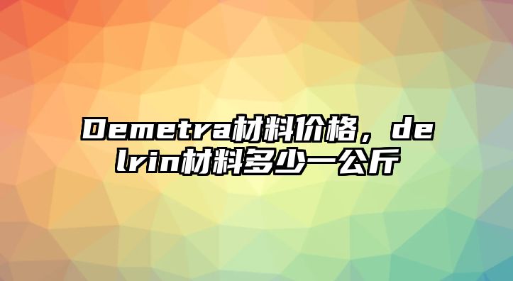 Demetra材料價格，delrin材料多少一公斤