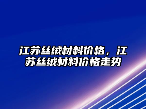 江蘇絲絨材料價格，江蘇絲絨材料價格走勢