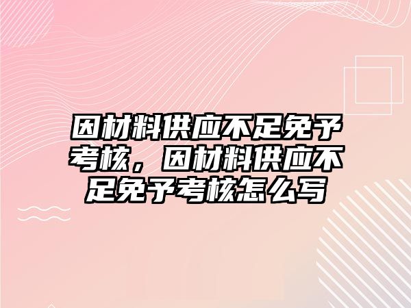 因材料供應不足免予考核，因材料供應不足免予考核怎么寫