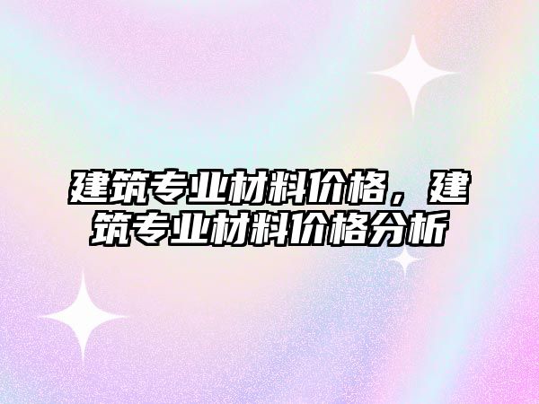 建筑專業(yè)材料價(jià)格，建筑專業(yè)材料價(jià)格分析