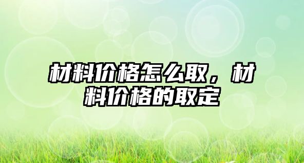 材料價格怎么取，材料價格的取定