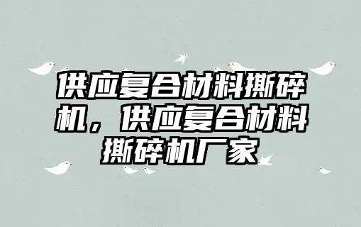 供應(yīng)復合材料撕碎機，供應(yīng)復合材料撕碎機廠家