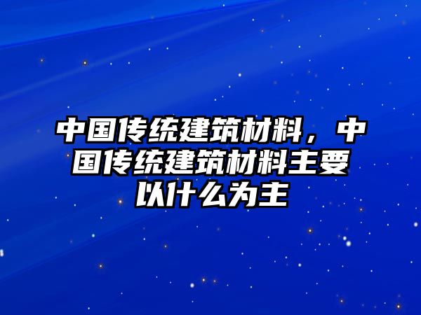 中國傳統(tǒng)建筑材料，中國傳統(tǒng)建筑材料主要以什么為主