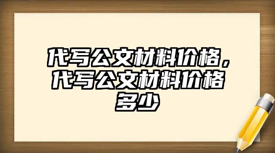 代寫公文材料價(jià)格，代寫公文材料價(jià)格多少