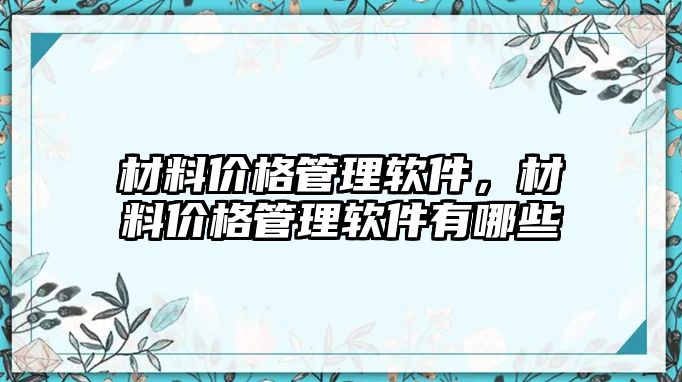 材料價格管理軟件，材料價格管理軟件有哪些