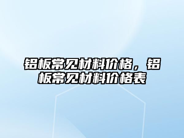 鋁板常見材料價格，鋁板常見材料價格表