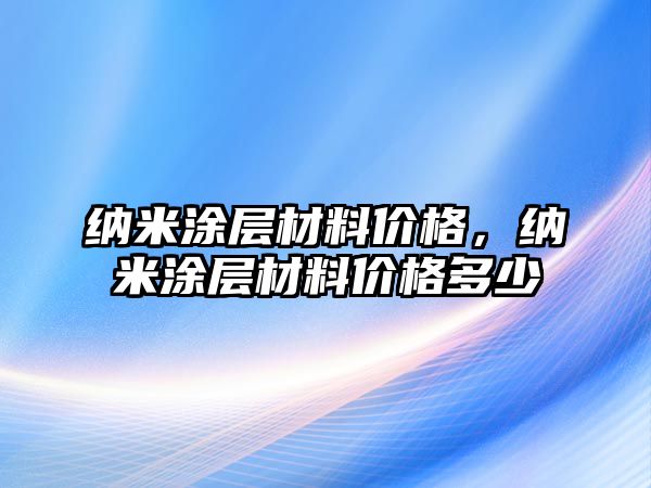 納米涂層材料價(jià)格，納米涂層材料價(jià)格多少