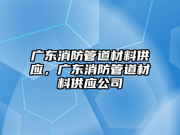 廣東消防管道材料供應(yīng)，廣東消防管道材料供應(yīng)公司