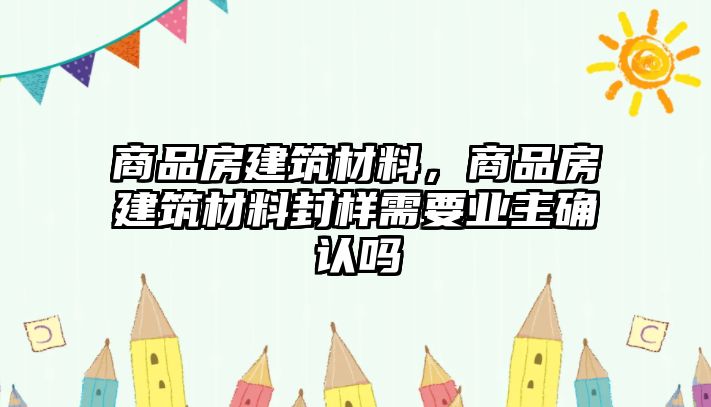 商品房建筑材料，商品房建筑材料封樣需要業(yè)主確認(rèn)嗎