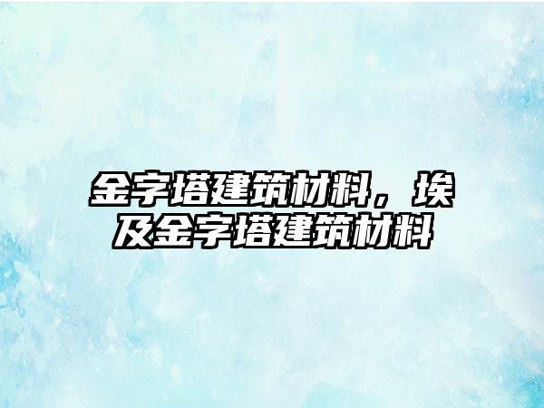 金字塔建筑材料，埃及金字塔建筑材料