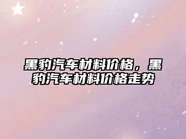 黑豹汽車材料價格，黑豹汽車材料價格走勢