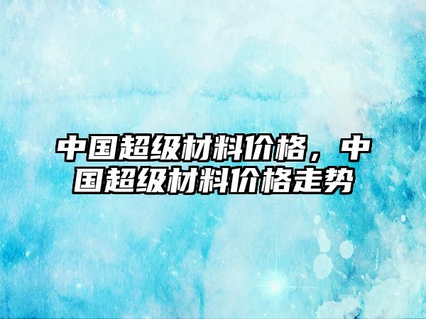 中國超級材料價格，中國超級材料價格走勢