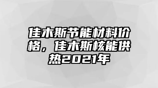 佳木斯節(jié)能材料價格，佳木斯核能供熱2021年