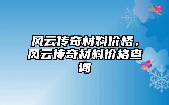 風(fēng)云傳奇材料價格，風(fēng)云傳奇材料價格查詢