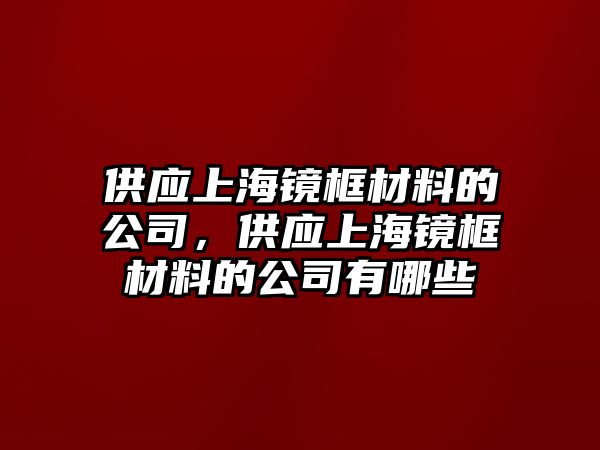 供應(yīng)上海鏡框材料的公司，供應(yīng)上海鏡框材料的公司有哪些