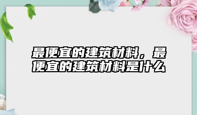 最便宜的建筑材料，最便宜的建筑材料是什么