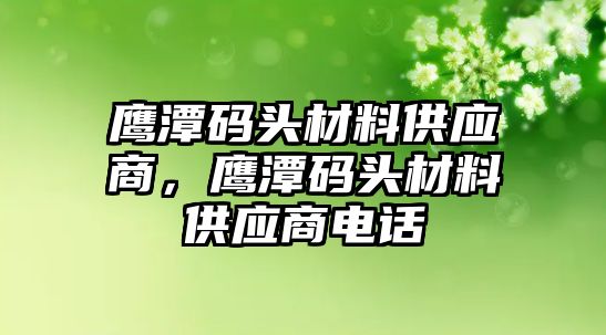 鷹潭碼頭材料供應(yīng)商，鷹潭碼頭材料供應(yīng)商電話