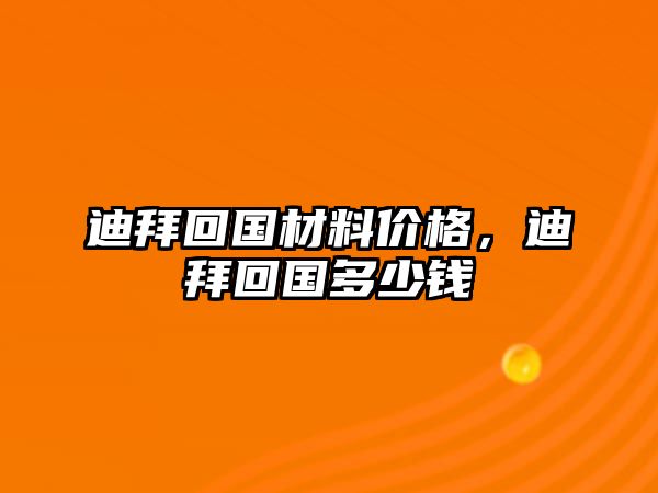 迪拜回國(guó)材料價(jià)格，迪拜回國(guó)多少錢