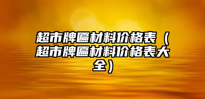 超市牌匾材料價格表（超市牌匾材料價格表大全）