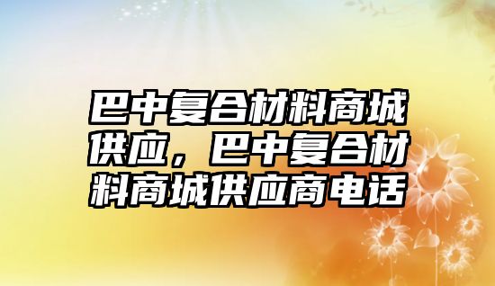 巴中復合材料商城供應(yīng)，巴中復合材料商城供應(yīng)商電話